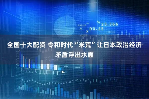 全国十大配资 令和时代“米荒”让日本政治经济矛盾浮出水面