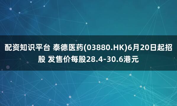 配资知识平台 泰德医药(03880.HK)6月20日起招股 发售价每股28.4-30.6港元