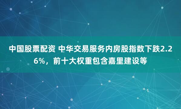 中国股票配资 中华交易服务内房股指数下跌2.26%，前十大权重包含嘉里建设等