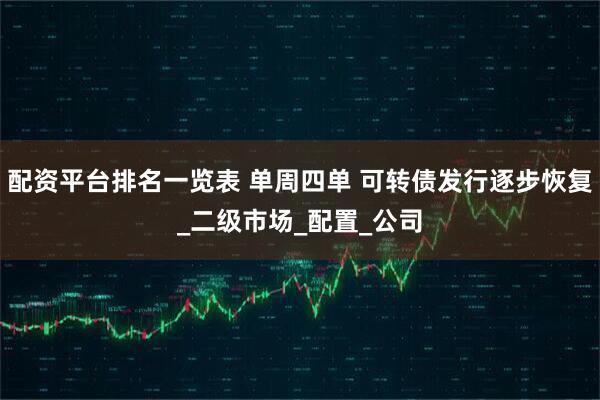 配资平台排名一览表 单周四单 可转债发行逐步恢复_二级市场_配置_公司