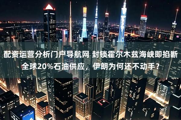 配资运营分析门户导航网 封锁霍尔木兹海峡即掐断全球20%石油供应，伊朗为何还不动手？