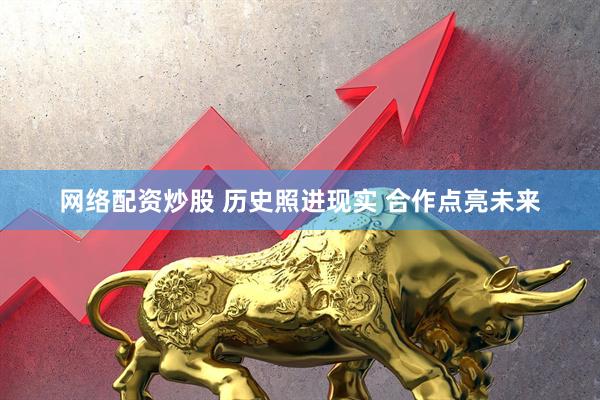 网络配资炒股 历史照进现实 合作点亮未来