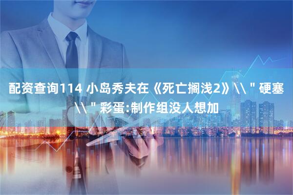 配资查询114 小岛秀夫在《死亡搁浅2》\＂硬塞\＂彩蛋:制作组没人想加
