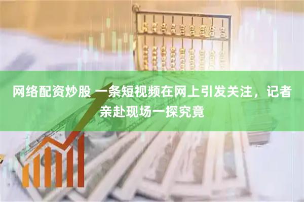 网络配资炒股 一条短视频在网上引发关注，记者亲赴现场一探究竟