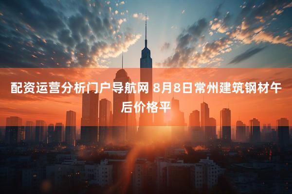 配资运营分析门户导航网 8月8日常州建筑钢材午后价格平