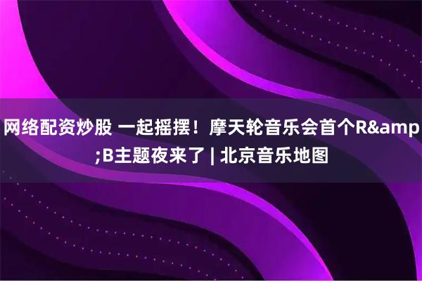 网络配资炒股 一起摇摆！摩天轮音乐会首个R&B主题夜来了 | 北京音乐地图