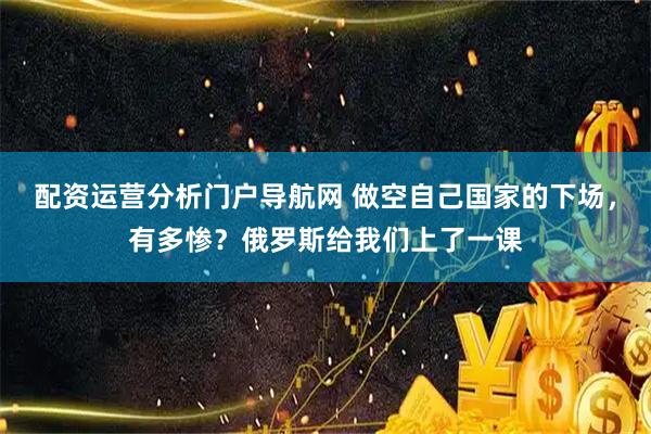 配资运营分析门户导航网 做空自己国家的下场，有多惨？俄罗斯给我们上了一课