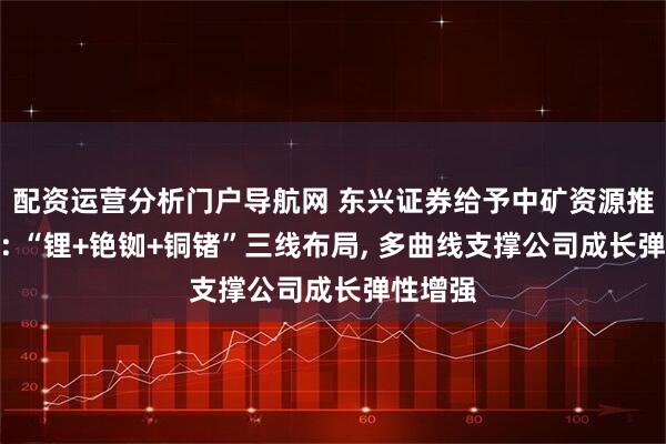 配资运营分析门户导航网 东兴证券给予中矿资源推荐评级: “锂+铯铷+铜锗”三线布局, 多曲线支撑公司成长弹性增强