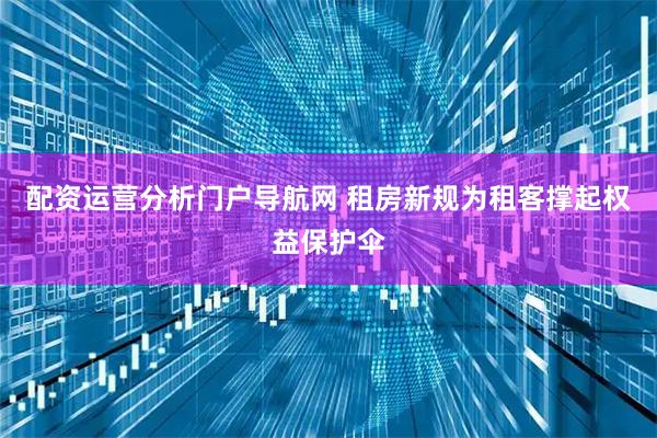 配资运营分析门户导航网 租房新规为租客撑起权益保护伞