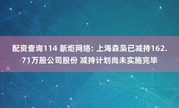 配资查询114 新炬网络: 上海森枭已减持162.71万股公司股份 减持计划尚未实施完毕