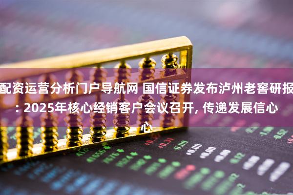 配资运营分析门户导航网 国信证券发布泸州老窖研报: 2025年核心经销客户会议召开, 传递发展信心