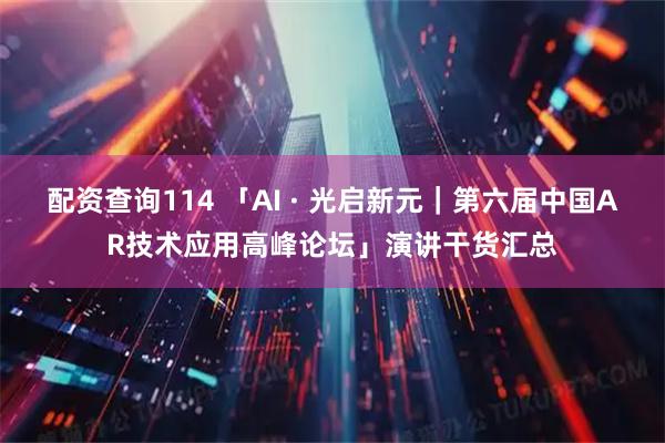 配资查询114 「AI · 光启新元｜第六届中国AR技术应用高峰论坛」演讲干货汇总
