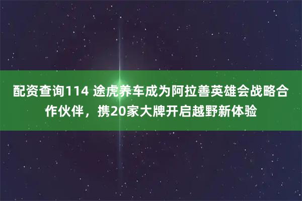 配资查询114 途虎养车成为阿拉善英雄会战略合作伙伴，携20家大牌开启越野新体验
