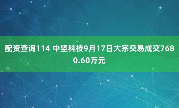 配资查询114 中坚科技9月17日大宗交易成交7680.60万元