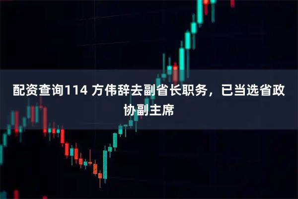 配资查询114 方伟辞去副省长职务，已当选省政协副主席