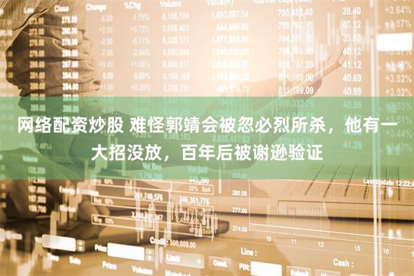 网络配资炒股 难怪郭靖会被忽必烈所杀，他有一大招没放，百年后被谢逊验证