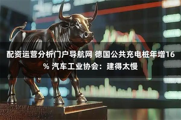 配资运营分析门户导航网 德国公共充电桩年增16% 汽车工业协会：建得太慢