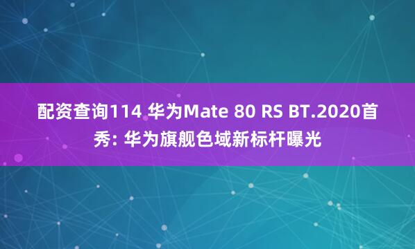 配资查询114 华为Mate 80 RS BT.2020首秀: 华为旗舰色域新标杆曝光