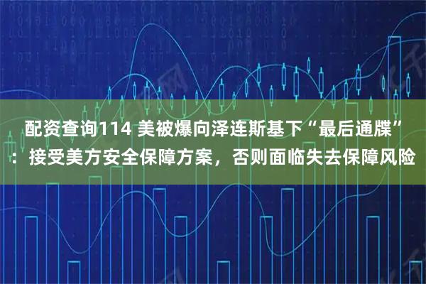 配资查询114 美被爆向泽连斯基下“最后通牒”：接受美方安全保障方案，否则面临失去保障风险