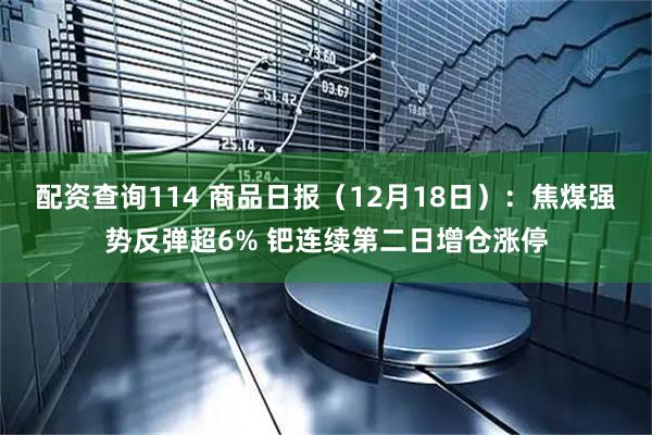 配资查询114 商品日报（12月18日）：焦煤强势反弹超6% 钯连续第二日增仓涨停