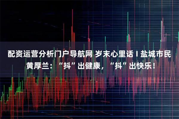 配资运营分析门户导航网 岁末心里话 I 盐城市民 黄厚兰：“抖”出健康，“抖”出快乐！