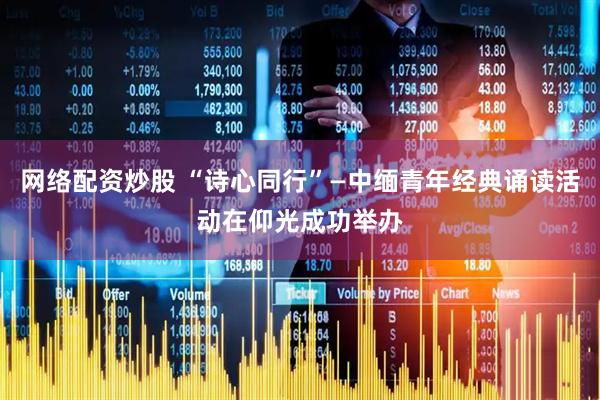 网络配资炒股 “诗心同行”—中缅青年经典诵读活动在仰光成功举办