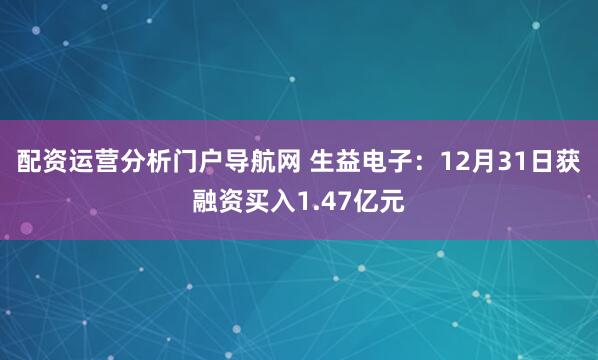 配资运营分析门户导航网 生益电子：12月31日获融资买入1.47亿元