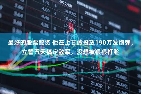 最好的股票配资 他在上甘岭投放190万发炮弹，立誓五天搞定敌军，没想被狠狠打脸