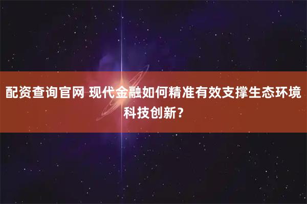 配资查询官网 现代金融如何精准有效支撑生态环境科技创新？