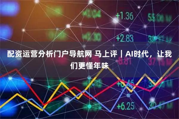 配资运营分析门户导航网 马上评｜AI时代，让我们更懂年味